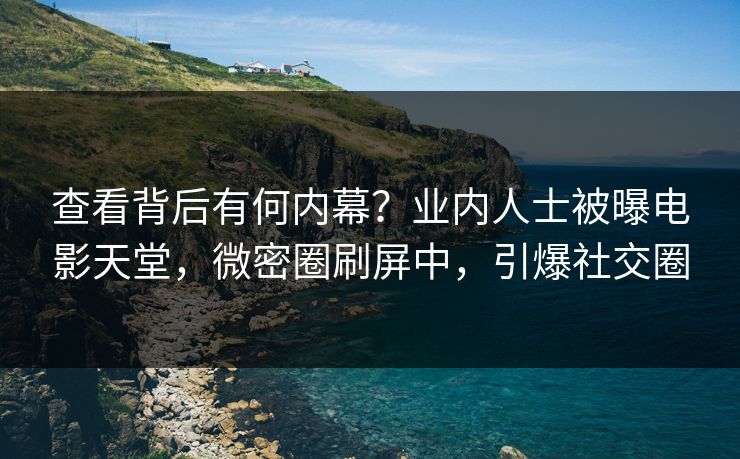 查看背后有何内幕?业内人士被曝电影天堂,微密圈刷屏中,引爆社交圈 查看背后有何内幕?业内人士被曝电影天堂,微密圈刷屏中,引爆社交圈
