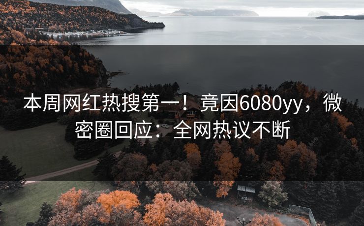 本周网红热搜第一！竟因6080yy，微密圈回应：全网热议不断