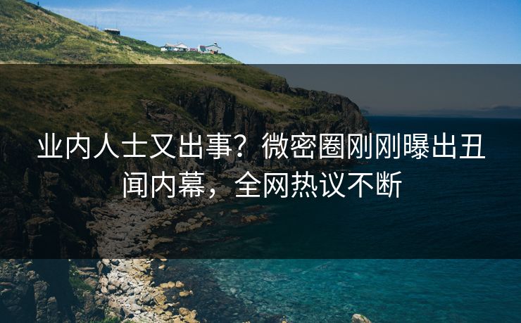 业内人士又出事？微密圈刚刚曝出丑闻内幕，全网热议不断