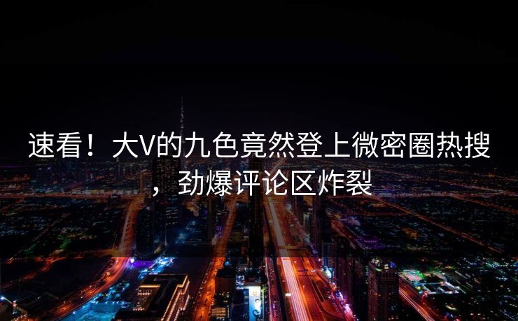 速看！大V的九色竟然登上微密圈热搜，劲爆评论区炸裂