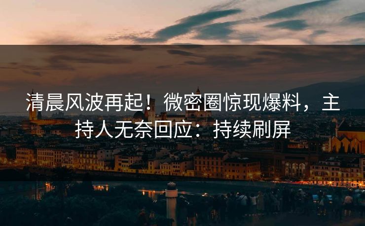 清晨风波再起!微密圈惊现爆料,主持人无奈回应:持续刷屏 清晨风波再起!微密圈惊现爆料,主持人无奈回应:持续刷屏