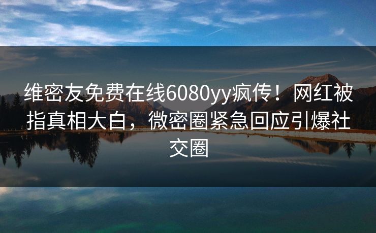 维密友免费在线6080yy疯传!网红被指真相大白,微密圈紧急回应引爆社交圈 维密友免费在线6080yy疯传!网红被指真相大白,微密圈紧急回应引爆社交圈