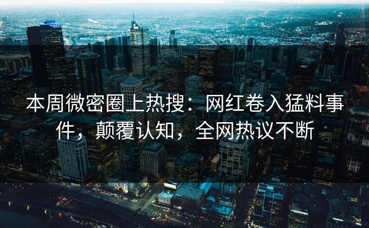 本周微密圈上热搜：网红卷入猛料事件，颠覆认知，全网热议不断