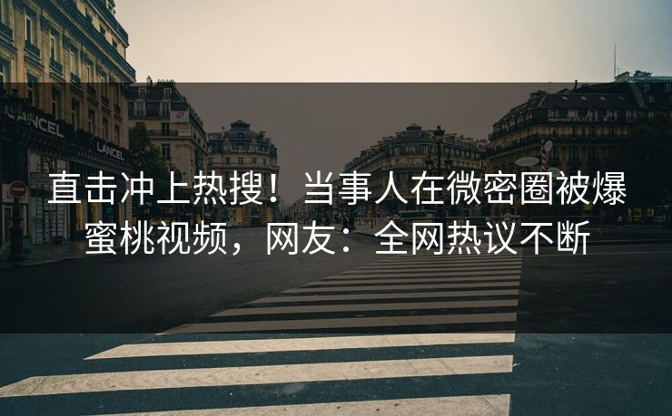 直击冲上热搜！当事人在微密圈被爆蜜桃视频，网友：全网热议不断