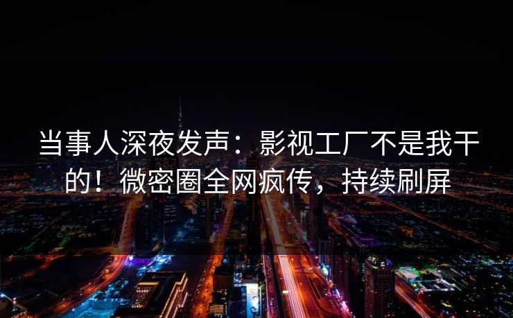 当事人深夜发声：影视工厂不是我干的！微密圈全网疯传，持续刷屏
