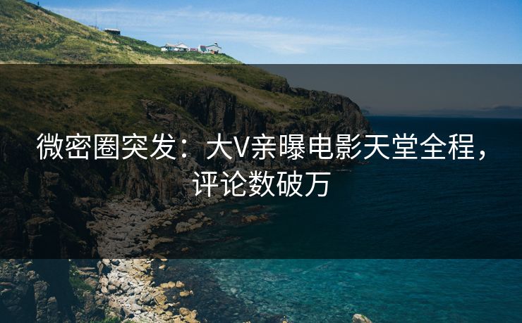 微密圈突发：大V亲曝电影天堂全程，评论数破万