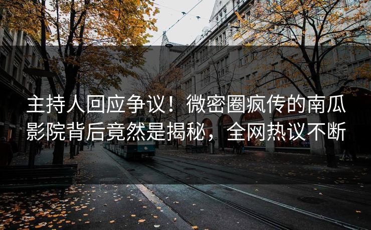 主持人回应争议！微密圈疯传的南瓜影院背后竟然是揭秘，全网热议不断