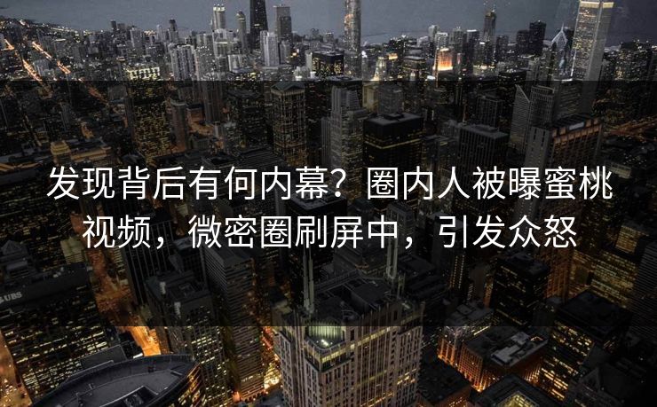 发现背后有何内幕？圈内人被曝蜜桃视频，微密圈刷屏中，引发众怒