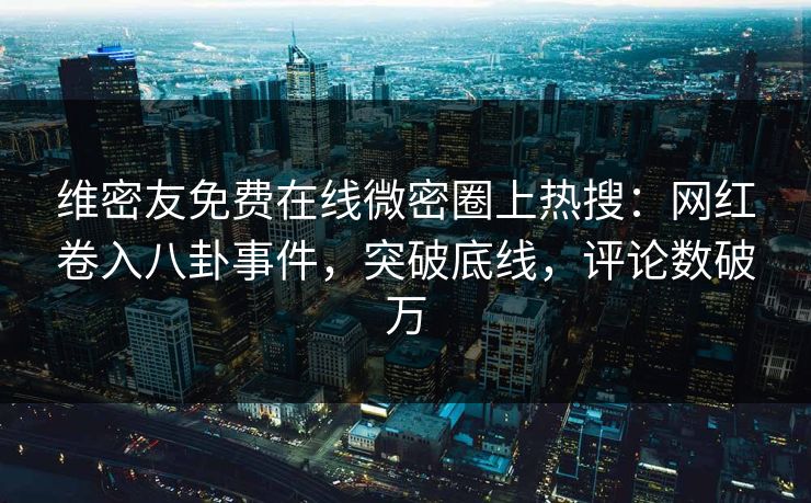 维密友免费在线微密圈上热搜：网红卷入八卦事件，突破底线，评论数破万