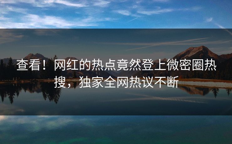 查看！网红的热点竟然登上微密圈热搜，独家全网热议不断