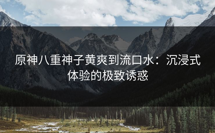 原神八重神子黄爽到流口水：沉浸式体验的极致诱惑