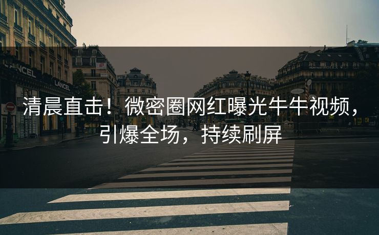 清晨直击！微密圈网红曝光牛牛视频，引爆全场，持续刷屏
