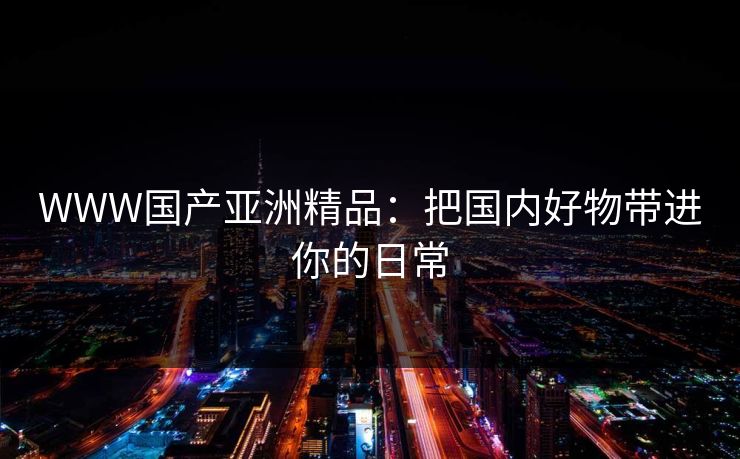 WWW国产亚洲精品：把国内好物带进你的日常