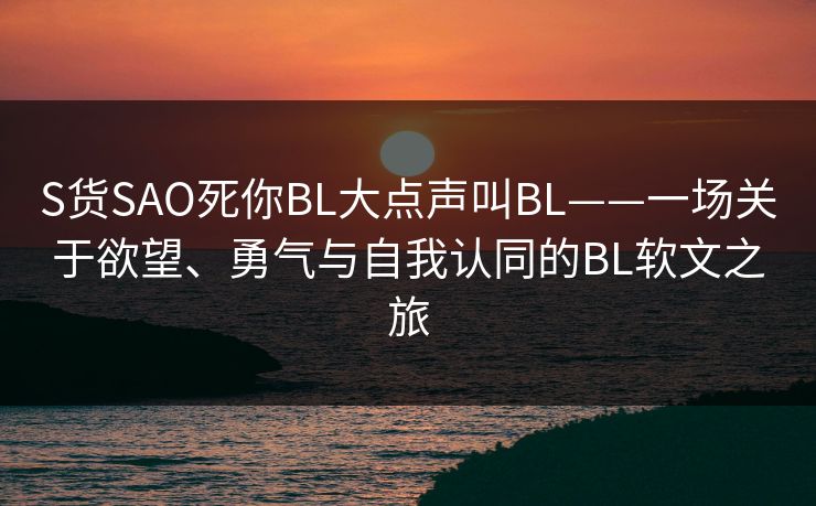 S货SAO死你BL大点声叫BL——一场关于欲望、勇气与自我认同的BL软文之旅