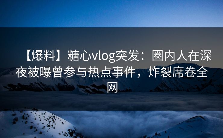 【爆料】糖心vlog突发：圈内人在深夜被曝曾参与热点事件，炸裂席卷全网