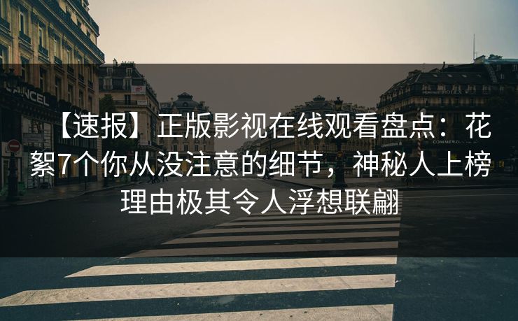 【速报】正版影视在线观看盘点：花絮7个你从没注意的细节，神秘人上榜理由极其令人浮想联翩