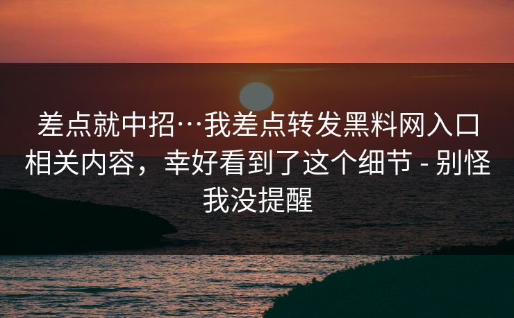 差点就中招…我差点转发黑料网入口相关内容，幸好看到了这个细节 - 别怪我没提醒