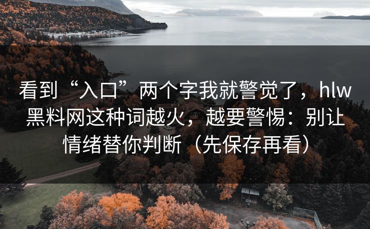 看到“入口”两个字我就警觉了，hlw黑料网这种词越火，越要警惕：别让情绪替你判断（先保存再看）