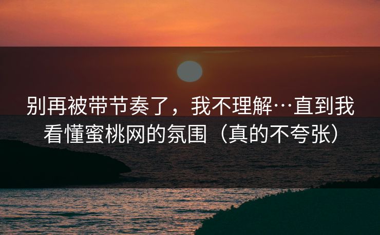 别再被带节奏了，我不理解…直到我看懂蜜桃网的氛围（真的不夸张）