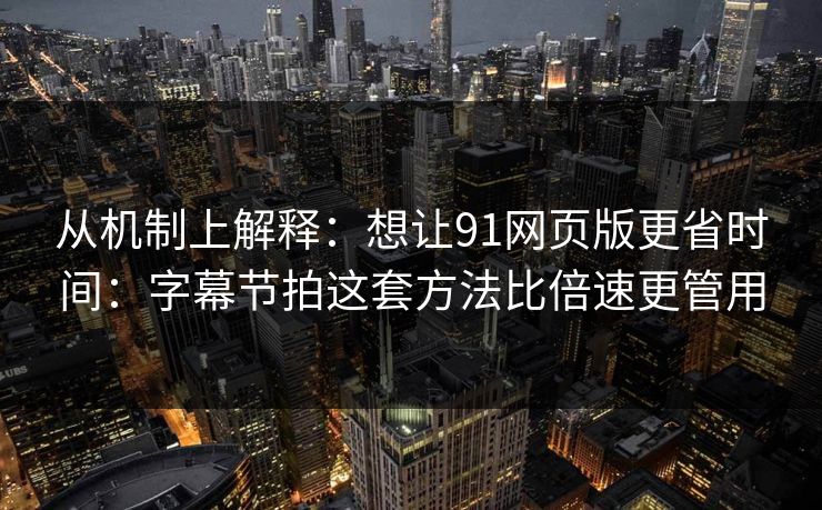 从机制上解释：想让91网页版更省时间：字幕节拍这套方法比倍速更管用