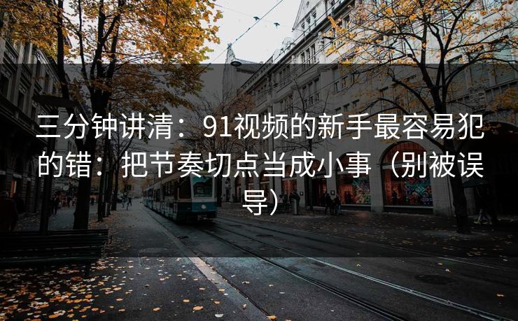 三分钟讲清：91视频的新手最容易犯的错：把节奏切点当成小事（别被误导）