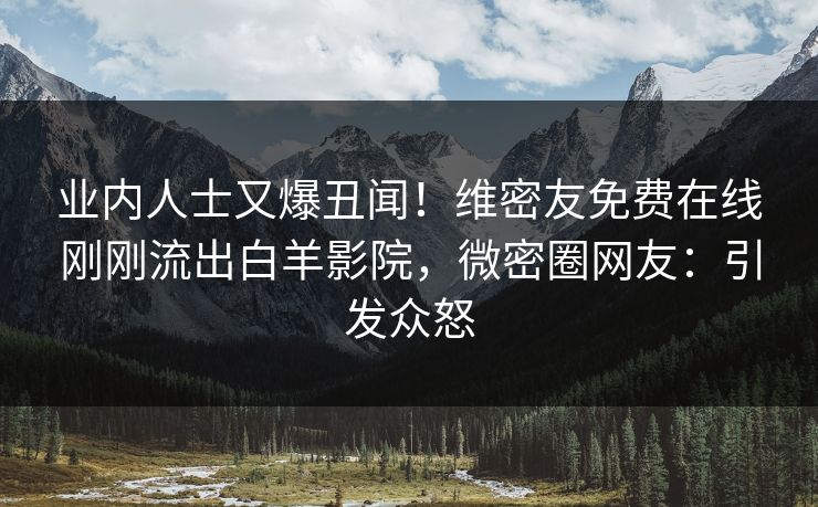 业内人士又爆丑闻！维密友免费在线刚刚流出白羊影院，微密圈网友：引发众怒