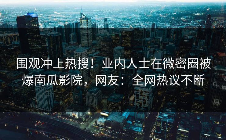 围观冲上热搜！业内人士在微密圈被爆南瓜影院，网友：全网热议不断