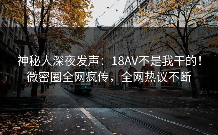 神秘人深夜发声：18AV不是我干的！微密圈全网疯传，全网热议不断