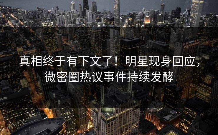 真相终于有下文了！明星现身回应，微密圈热议事件持续发酵