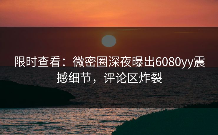 限时查看：微密圈深夜曝出6080yy震撼细节，评论区炸裂