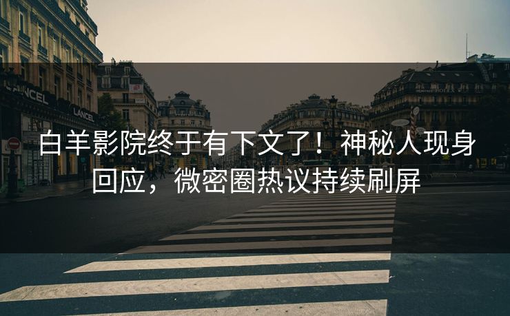 白羊影院终于有下文了！神秘人现身回应，微密圈热议持续刷屏