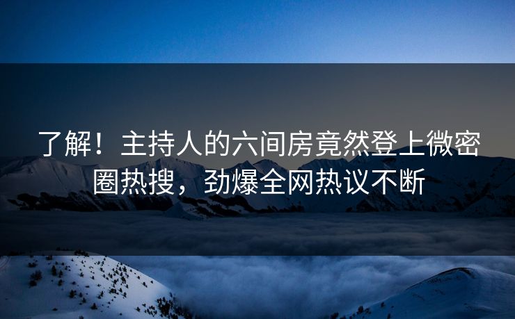 了解！主持人的六间房竟然登上微密圈热搜，劲爆全网热议不断