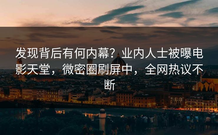 发现背后有何内幕？业内人士被曝电影天堂，微密圈刷屏中，全网热议不断