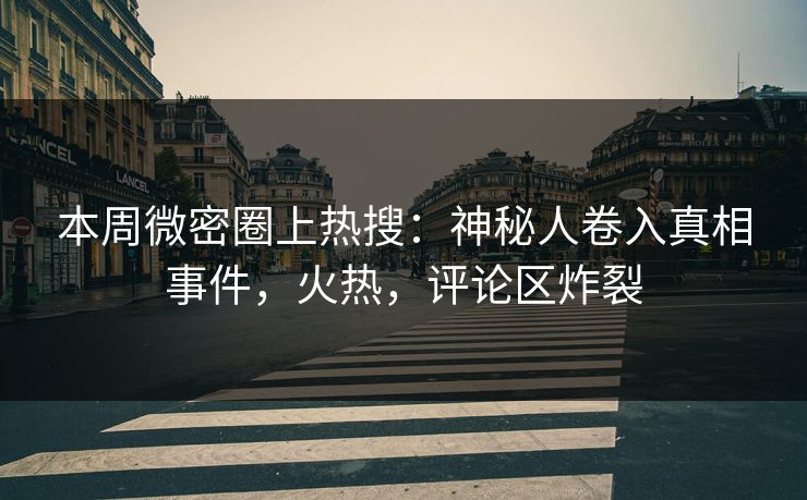 本周微密圈上热搜：神秘人卷入真相事件，火热，评论区炸裂