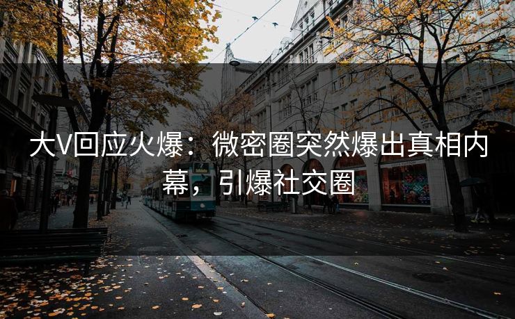 大V回应火爆：微密圈突然爆出真相内幕，引爆社交圈