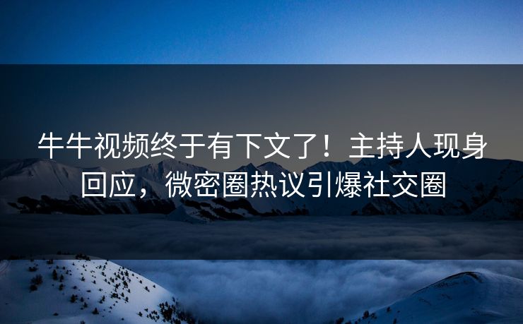 牛牛视频终于有下文了！主持人现身回应，微密圈热议引爆社交圈