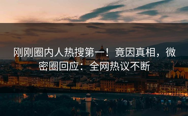 刚刚圈内人热搜第一！竟因真相，微密圈回应：全网热议不断