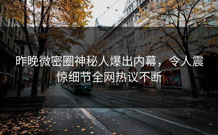 昨晚微密圈神秘人爆出内幕，令人震惊细节全网热议不断