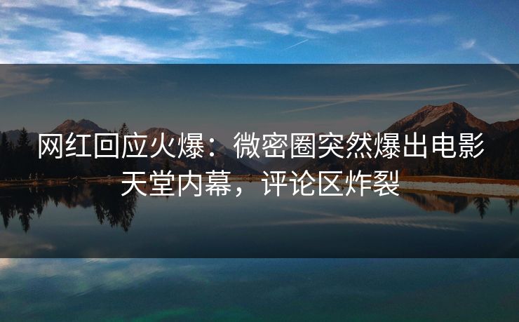 网红回应火爆：微密圈突然爆出电影天堂内幕，评论区炸裂