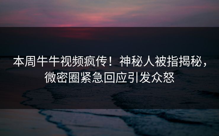 本周牛牛视频疯传！神秘人被指揭秘，微密圈紧急回应引发众怒