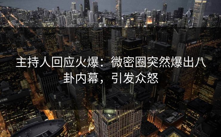 主持人回应火爆：微密圈突然爆出八卦内幕，引发众怒