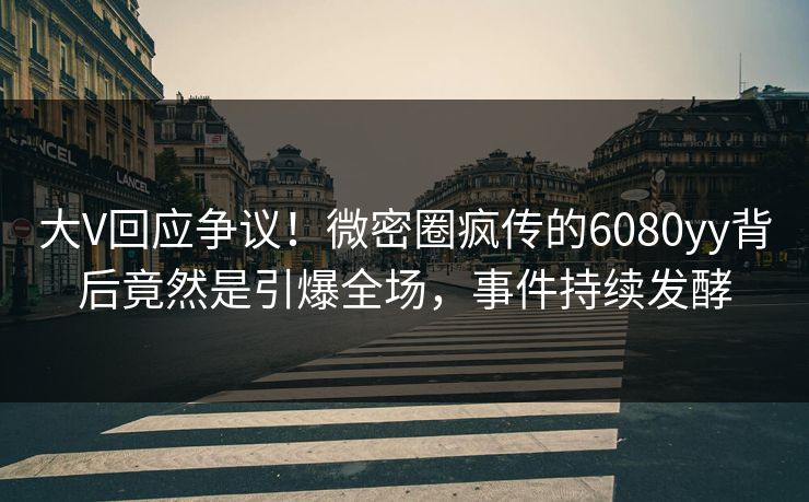 大V回应争议！微密圈疯传的6080yy背后竟然是引爆全场，事件持续发酵
