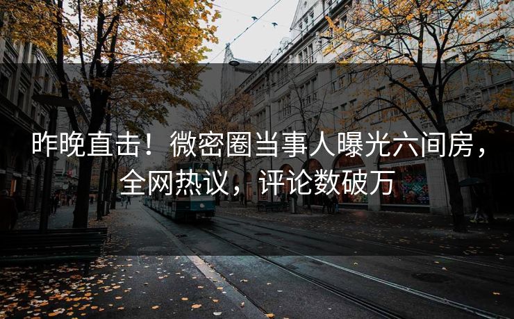 昨晚直击！微密圈当事人曝光六间房，全网热议，评论数破万