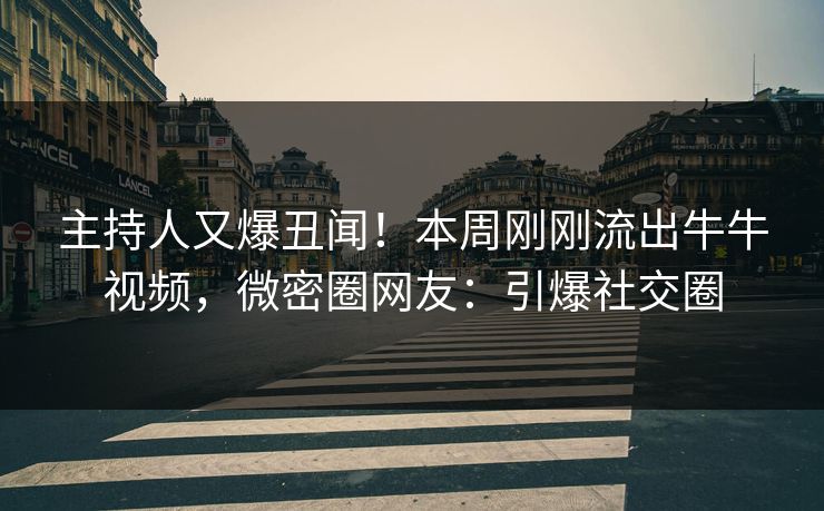 主持人又爆丑闻！本周刚刚流出牛牛视频，微密圈网友：引爆社交圈