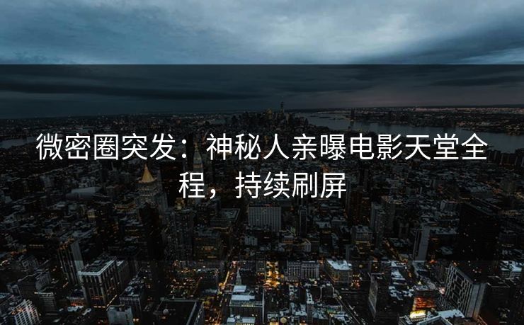 微密圈突发：神秘人亲曝电影天堂全程，持续刷屏