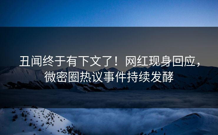 丑闻终于有下文了！网红现身回应，微密圈热议事件持续发酵