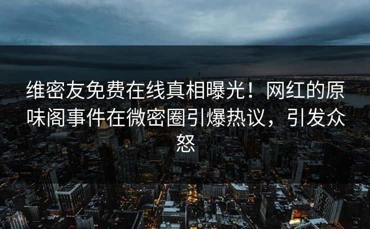 维密友免费在线真相曝光！网红的原味阁事件在微密圈引爆热议，引发众怒