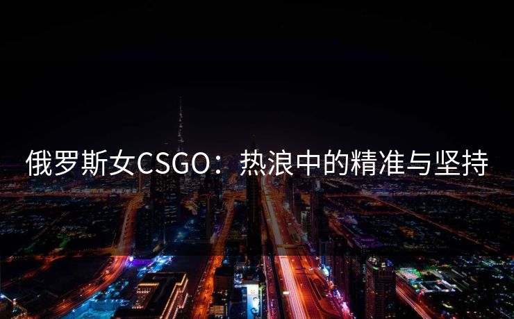 俄罗斯女CSGO：热浪中的精准与坚持