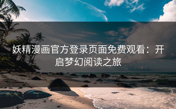 妖精漫画官方登录页面免费观看：开启梦幻阅读之旅