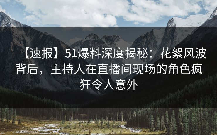 【速报】51爆料深度揭秘：花絮风波背后，主持人在直播间现场的角色疯狂令人意外
